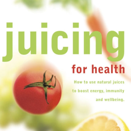 JUICING FOR HEALTH How to use natural juices to boost energy immunity and wellbeing