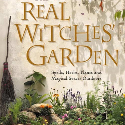 The Real Witches’ Garden: Spells, Herbs, Plants and Magical Spaces Outdoors