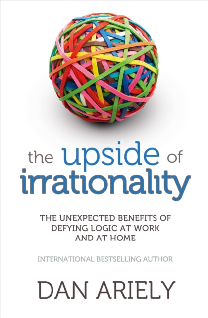 The Upside of Irrationality: The Unexpected Benefits of Defying Logic at Work and at Home