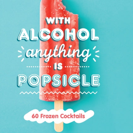 With Alcohol Anything is Popsicle: 60 Frozen Cocktails