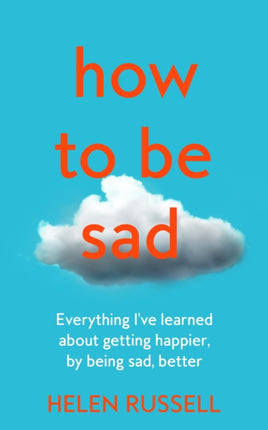 How to be Sad: Everything I’ve learned about getting happier, by being sad, better