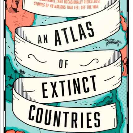 An Atlas of Extinct Countries: The Remarkable (and Occasionally Ridiculous) Stories of 48 Nations that Fell off the Map