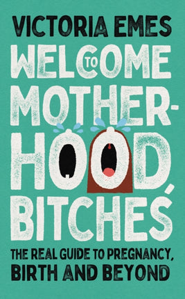 Welcome to Motherhood, Bitches: The Real Guide to Pregnancy, Birth and Beyond