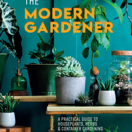 The Modern Gardener: A practical guide to houseplants, herbs and container gardening