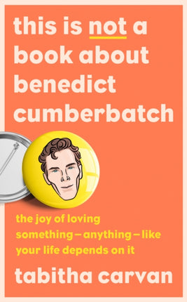 This is Not a Book About Benedict Cumberbatch: The Joy of Loving Something – Anything – Like Your Life Depends on it