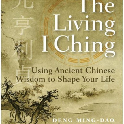 The Living I Ching: Using Ancient Chinese Wisdom To Shape Your Life