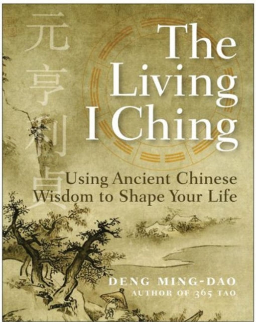 The Living I Ching: Using Ancient Chinese Wisdom To Shape Your Life