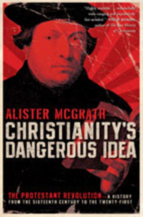 Christianity's Dangerous Idea: The Protestant Revolution - A History fro m the Sixteenth Century to the Twenty-First