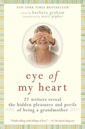 Eye of My Heart: 27 Writers Reveal the Hidden Pleasures and Perils of Be ing a Grandmother