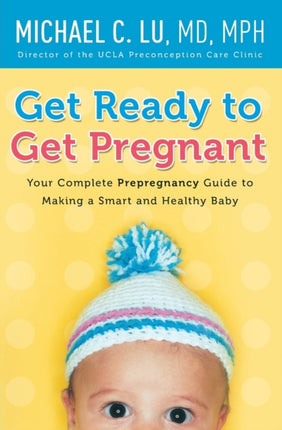 Get Ready to Get Pregnant: Your Complete Prepregnancy Guide to Making a Smart and Healthy Baby