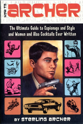 How to Archer: The Ultimate Guide to Espionage and Style and Women and Also Cocktails Ever Written