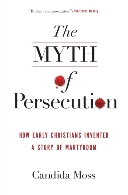 The Myth of Persecution: How Early Christians Invented a Story of Martyrdom