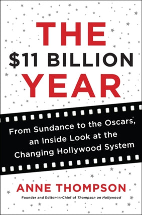 The $11 Billion Year: From Sundance to the Oscars, An Inside Look at the Changing Hollywood System