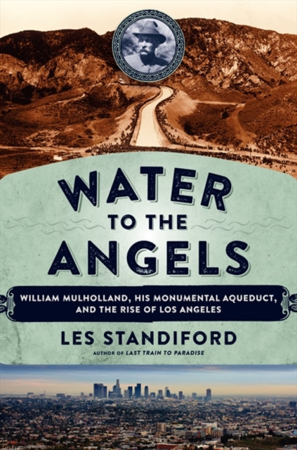 Water to the Angels: William Mulholland, His Monumental Aqueduct, and the Rise of Los Angeles