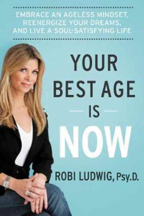 Your Best Age Is Now: Embrace an Ageless Mindset, Reenergize Your Dreams, and Live a Soul-Satisfying Life