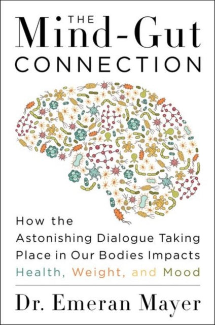 The Mind-Gut Connection: How the Hidden Conversation Within Our Bodies Impacts Our Mood, Our Choices, and Our Overall Health