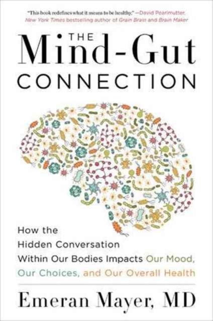 The Mind-Gut Connection: How the Hidden Conversation Within Our Bodies Impacts Our Mood, Our Choices, and Our Overall Health