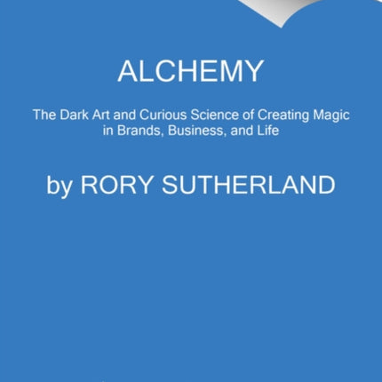 Alchemy: The Dark Art and Curious Science of Creating Magic in Brands, Business, and Life