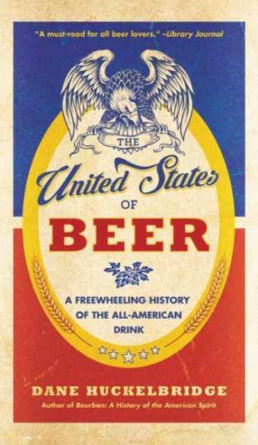 The United States Of Beer: The True Tale of How Beer Conquered America, From B.C. to Budweiser and Beyond