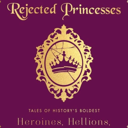 Rejected Princesses: Tales of History's Boldest Heroines, Hellions, and Heretics