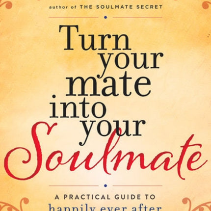 Turn Your Mate into Your Soulmate: A Practical Guide to Happily Ever After