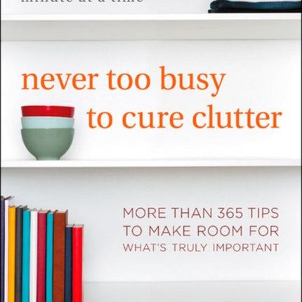 Never Too Busy to Cure Clutter: Simplify Your Life One Minute at a Time