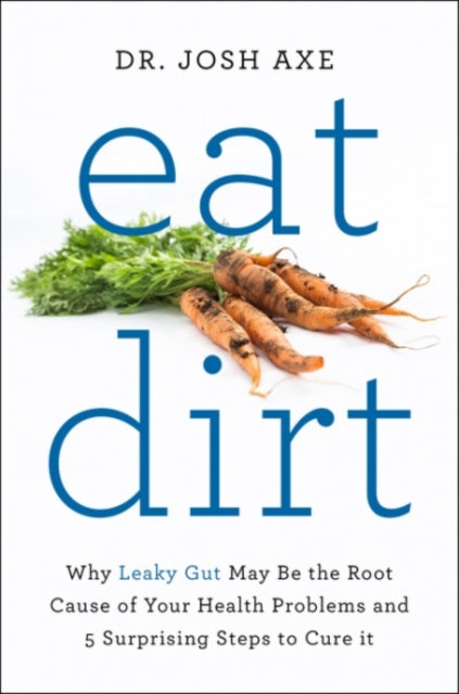 Eat Dirt: Why Leaky Gut May be the Root Cause of Your Health Problems and 5 Surprising Steps to Cure it