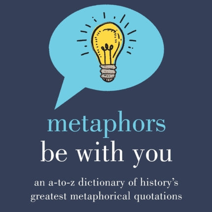 Metaphors Be with You: An A to Z Dictionary of History's Greatest Metaphorical Quotations