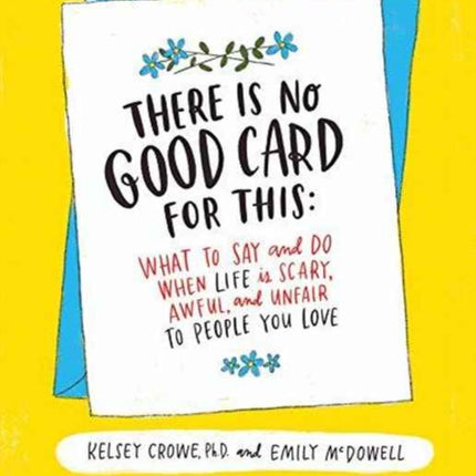 There Is No Good Card for This: What To Say and Do When Life Is Scary, Awful, and Unfair to People You Love