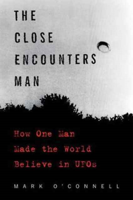 The Close Encounters Man: How One Man Made the World Believe in UFOs