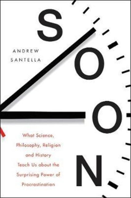 Soon: What Science, Philosophy, Religion and History Teach Us about the Surprising Power of Procrastination