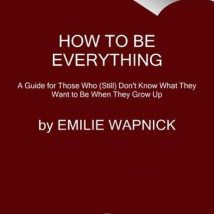 How to Be Everything: A Guide for Those Who (Still) Don't Know What They Want to Be When They Grow Up