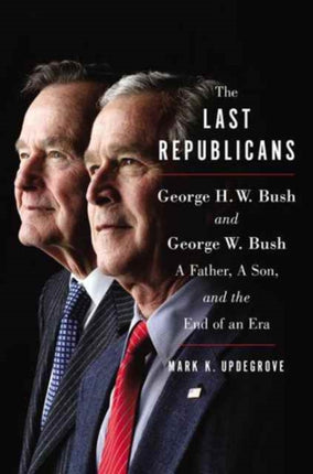 The Last Republicans: Inside the Extraordinary Relationship Between George H.W. Bush and George W. Bush