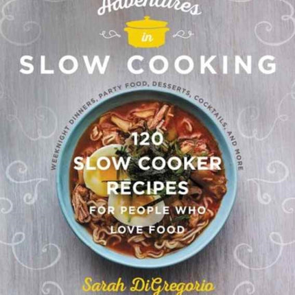 Adventures in Slow Cooking: 120 Slow-Cooker Recipes for People Who Love Food