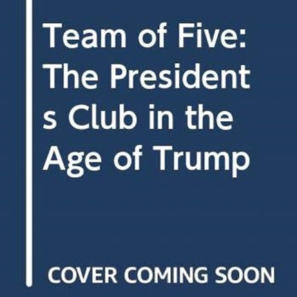 Team of Five: The Presidents Club in the Age of Trump