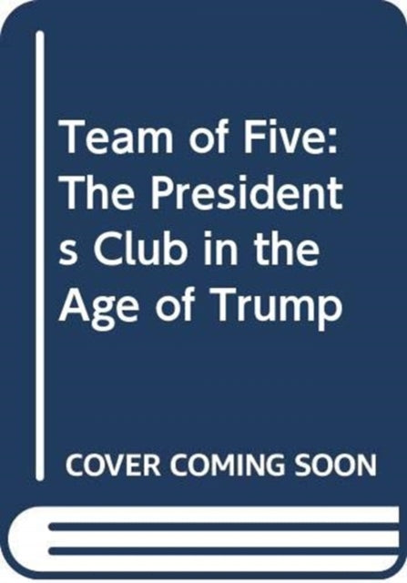 Team of Five: The Presidents Club in the Age of Trump