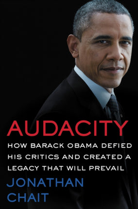 Audacity How Barack Obama Defied His Critics and Created a Legacy That Will Prevail