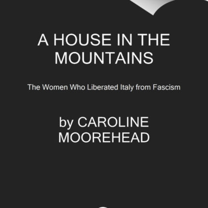 A House in the Mountains: The Women Who Liberated Italy from Fascism