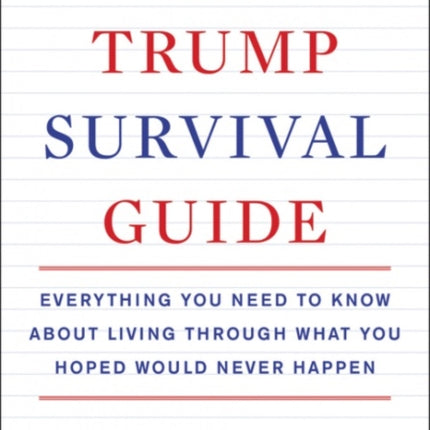 The Trump Survival Guide: Everything You Need to Know About Living Through What You Hoped Would Never Happen