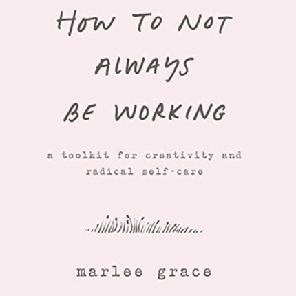 How to Not Always Be Working: A Toolkit for Creativity and Radical Self-Care