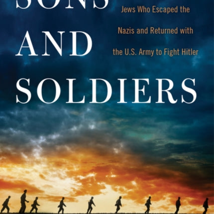 Sons and Soldiers The Untold Story of the Jews Who Escaped the Nazis and Returned with the US Army to Fight Hitler