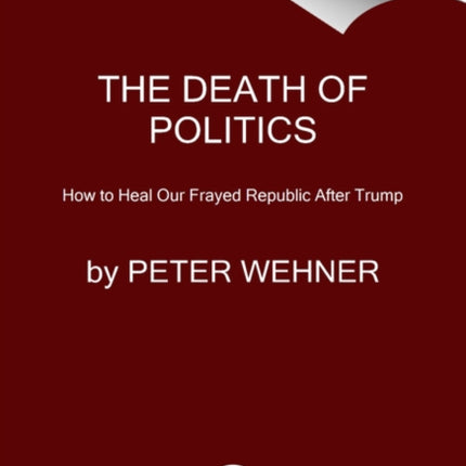 The Death of Politics: How to Heal Our Frayed Republic After Trump