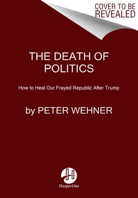 The Death of Politics: How to Heal Our Frayed Republic After Trump