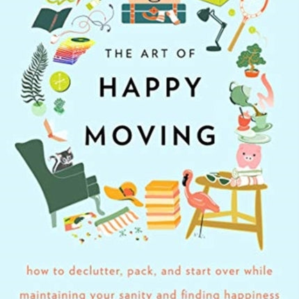 The Art of Happy Moving: How to Declutter, Pack, and Start Over While Maintaining Your Sanity and Finding Happiness