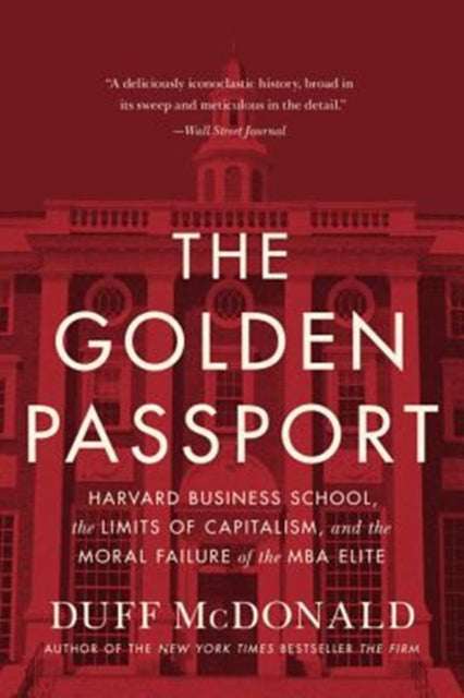 The Golden Passport: Harvard Business School, the Limits of Capitalism, and the Moral Failure of the MBA Elite