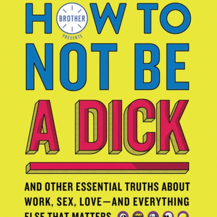 How to Not Be a Dick: And Other Essential Truths about Work, Sex, Love--And Everything Else That Matters