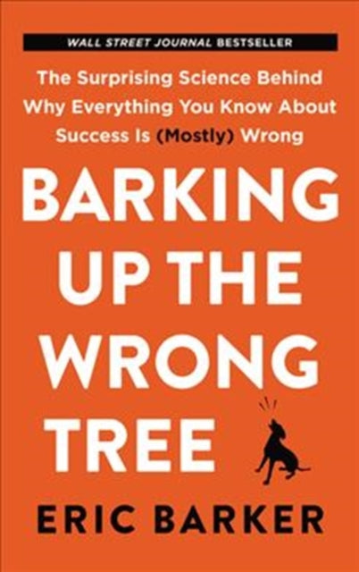 Barking Up the Wrong Tree The Surprising Science Behind Why Everything You Know about Success Is Mostly Wrong