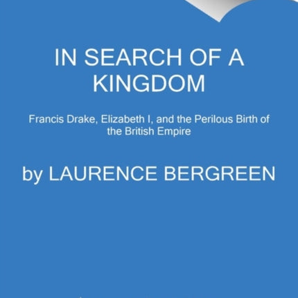 In Search of a Kingdom: Francis Drake, Elizabeth I, and the Perilous Birth of the British Empire