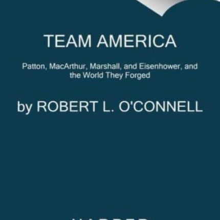 Team America: Patton, MacArthur, Marshall, Eisenhower, and the World They Forged