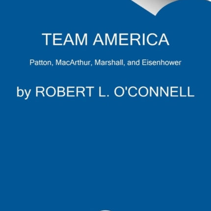 Team America: Patton, MacArthur, Marshall, Eisenhower, and the World They Forged